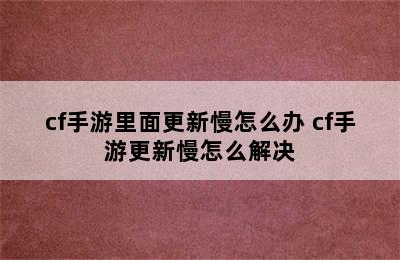 cf手游里面更新慢怎么办 cf手游更新慢怎么解决